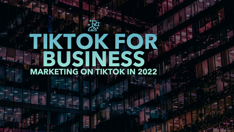 TikTok For Business: Marketing on TikTok in 2022
